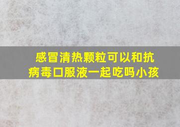 感冒清热颗粒可以和抗病毒口服液一起吃吗小孩