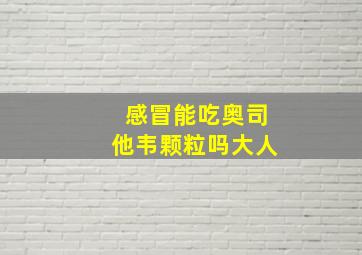 感冒能吃奥司他韦颗粒吗大人