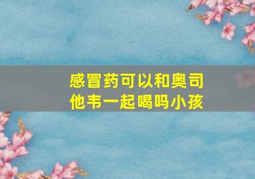 感冒药可以和奥司他韦一起喝吗小孩