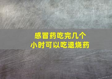 感冒药吃完几个小时可以吃退烧药