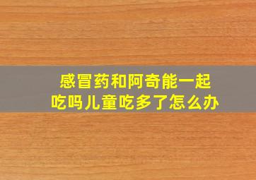 感冒药和阿奇能一起吃吗儿童吃多了怎么办