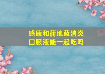 感康和蒲地蓝消炎口服液能一起吃吗