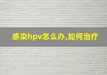 感染hpv怎么办,如何治疗