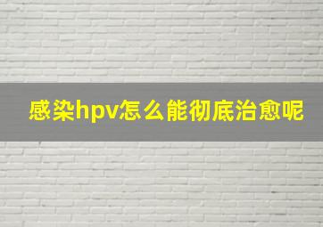 感染hpv怎么能彻底治愈呢