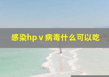 感染hpⅴ病毒什么可以吃