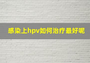 感染上hpv如何治疗最好呢