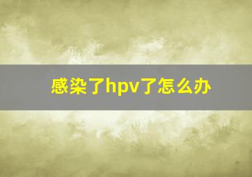 感染了hpv了怎么办