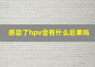 感染了hpv会有什么后果吗