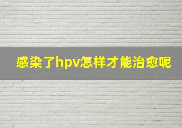 感染了hpv怎样才能治愈呢