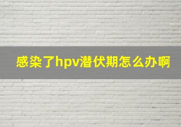 感染了hpv潜伏期怎么办啊