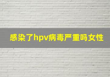 感染了hpv病毒严重吗女性