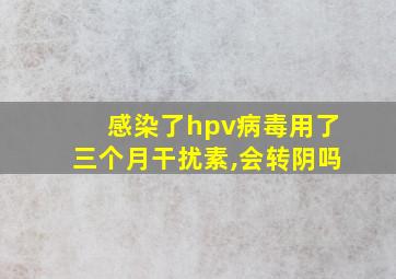 感染了hpv病毒用了三个月干扰素,会转阴吗