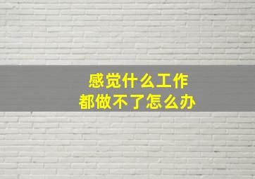 感觉什么工作都做不了怎么办