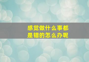 感觉做什么事都是错的怎么办呢