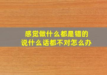 感觉做什么都是错的说什么话都不对怎么办