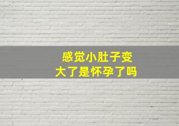 感觉小肚子变大了是怀孕了吗