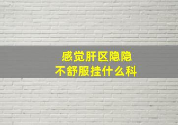 感觉肝区隐隐不舒服挂什么科