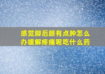 感觉脚后跟有点肿怎么办缓解疼痛呢吃什么药