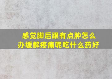 感觉脚后跟有点肿怎么办缓解疼痛呢吃什么药好