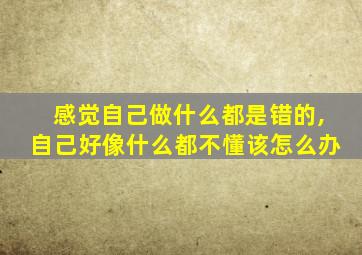 感觉自己做什么都是错的,自己好像什么都不懂该怎么办