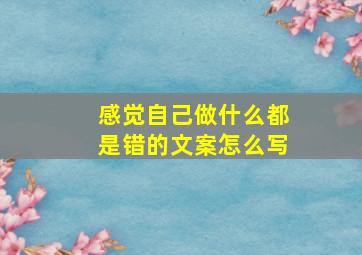 感觉自己做什么都是错的文案怎么写