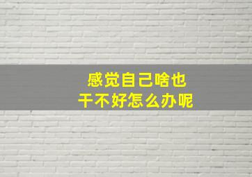 感觉自己啥也干不好怎么办呢