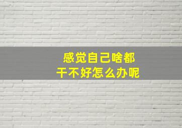 感觉自己啥都干不好怎么办呢