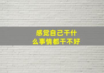 感觉自己干什么事情都干不好