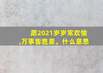 愿2021岁岁常欢愉,万事皆胜意。什么意思