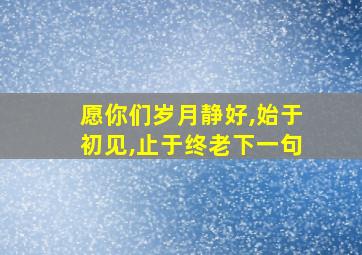 愿你们岁月静好,始于初见,止于终老下一句