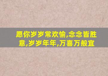 愿你岁岁常欢愉,念念皆胜意,岁岁年年,万喜万般宜