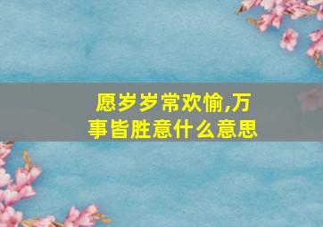 愿岁岁常欢愉,万事皆胜意什么意思