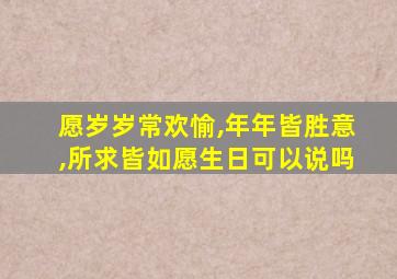 愿岁岁常欢愉,年年皆胜意,所求皆如愿生日可以说吗