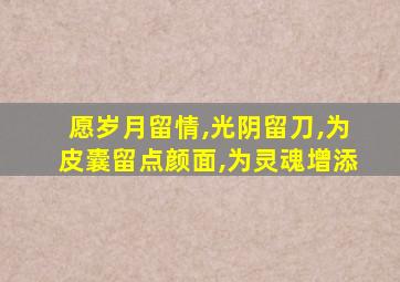 愿岁月留情,光阴留刀,为皮囊留点颜面,为灵魂增添