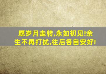 愿岁月走转,永如初见!余生不再打扰,往后各自安好!