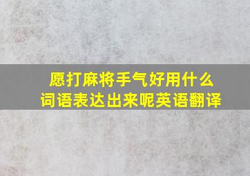 愿打麻将手气好用什么词语表达出来呢英语翻译