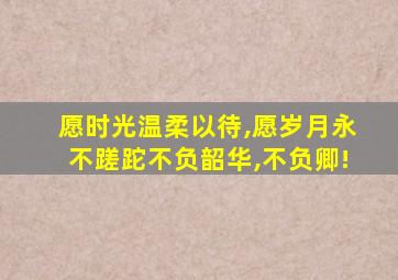 愿时光温柔以待,愿岁月永不蹉跎不负韶华,不负卿!