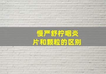 慢严舒柠咽炎片和颗粒的区别