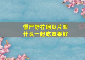 慢严舒柠咽炎片跟什么一起吃效果好