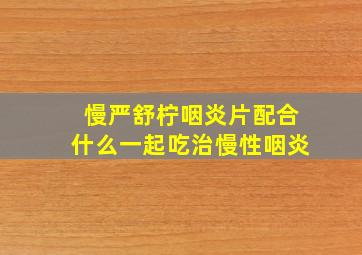 慢严舒柠咽炎片配合什么一起吃治慢性咽炎