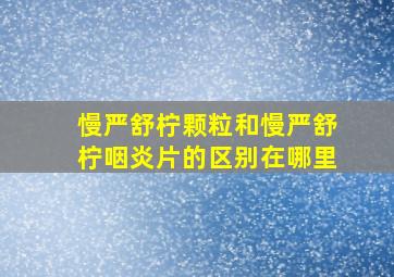 慢严舒柠颗粒和慢严舒柠咽炎片的区别在哪里