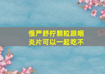 慢严舒柠颗粒跟咽炎片可以一起吃不