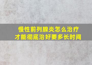 慢性前列腺炎怎么治疗才能彻底治好要多长时间