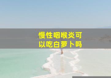 慢性咽喉炎可以吃白萝卜吗