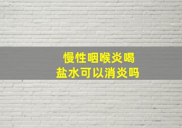 慢性咽喉炎喝盐水可以消炎吗