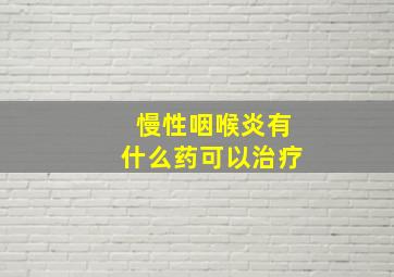 慢性咽喉炎有什么药可以治疗