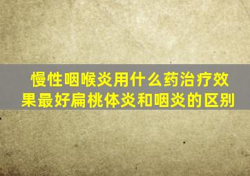 慢性咽喉炎用什么药治疗效果最好扁桃体炎和咽炎的区别