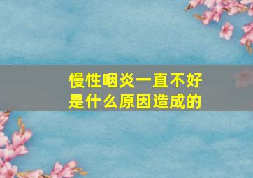 慢性咽炎一直不好是什么原因造成的