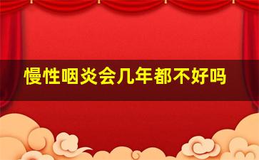 慢性咽炎会几年都不好吗