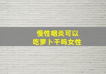 慢性咽炎可以吃萝卜干吗女性